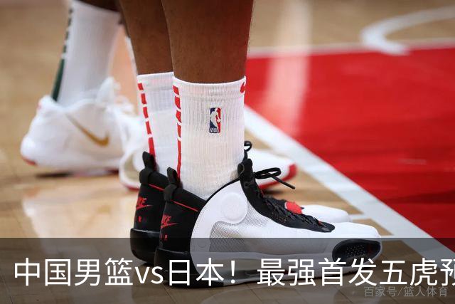 中国男篮vs日本！最强首发五虎预测：郭士强大变阵，三新星领衔