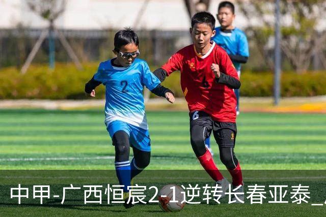 中甲-广西恒宸2-1逆转长春亚泰 广西恒宸终结联赛4连平暂升至第四