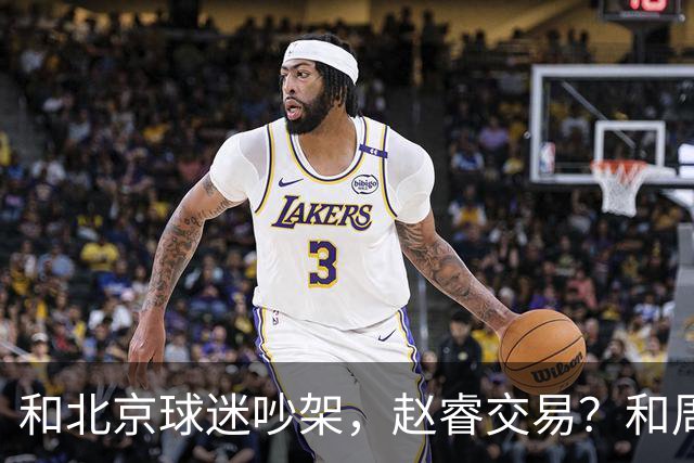 和北京球迷吵架，赵睿交易？和周琦互动，谁注意他表态，去向曝光