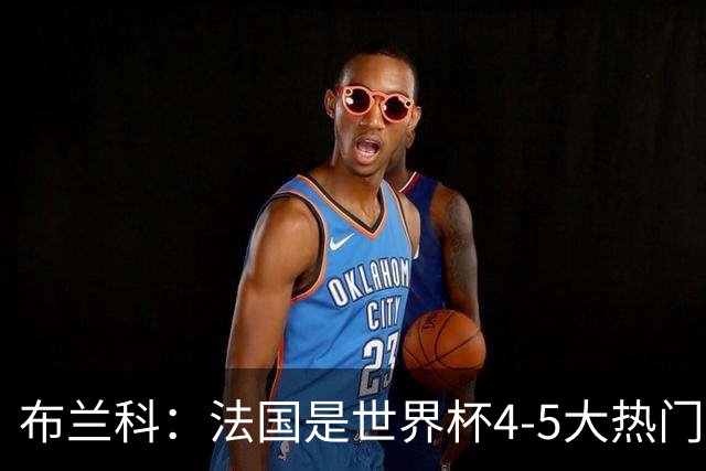 布兰科：法国是世界杯4-5大热门之一，梅西的表现不可思议