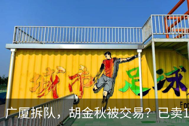 广厦拆队，胡金秋被交易？已卖1人，下家3选1，孙铭徽或也离队