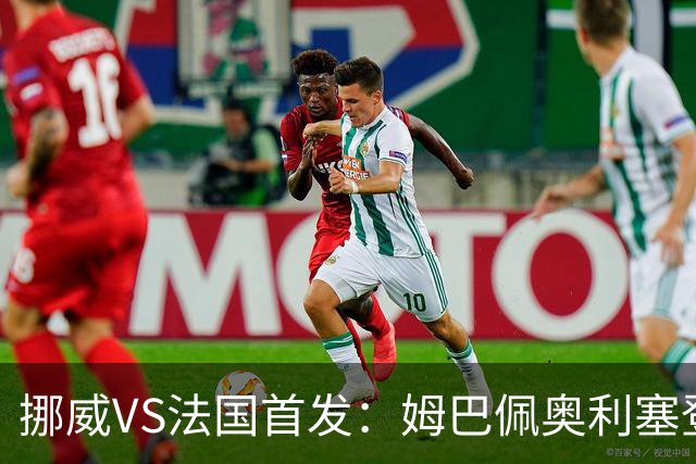 挪威VS法国首发：姆巴佩奥利塞登贝莱联袂 哈兰德替补