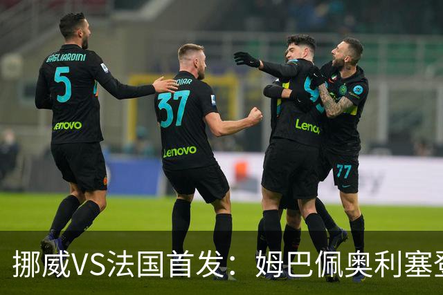 挪威VS法国首发：姆巴佩奥利塞登贝莱联袂 哈兰德替补