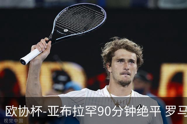 欧协杯-亚布拉罕90分钟绝平 罗马总分2-1涉险晋级