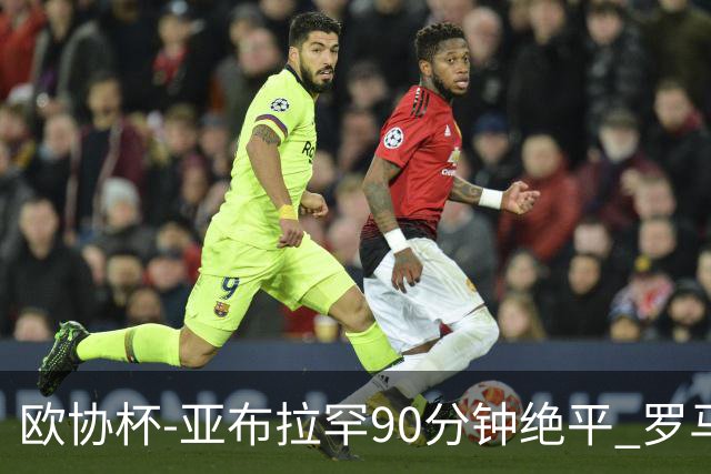 欧协杯-亚布拉罕90分钟绝平 罗马总分2-1涉险晋级