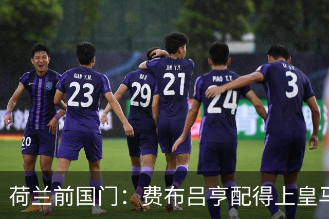 荷兰前国门：费布吕亨配得上皇马拜仁，但现在去可能有点早