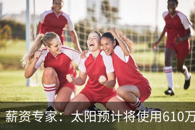 薪资专家：太阳预计将使用610万特例补强后卫 小桥完美填补首发