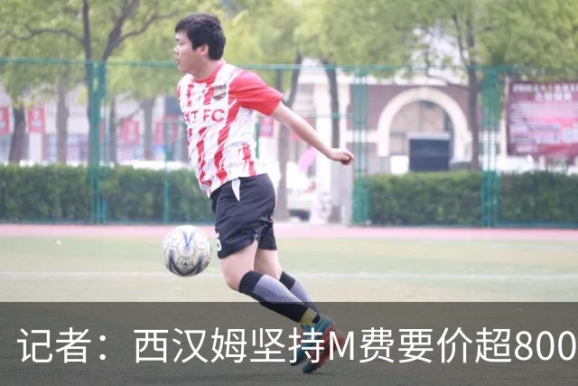 记者：西汉姆坚持M费要价超8000万镑，曼联、热刺仍在谈判中