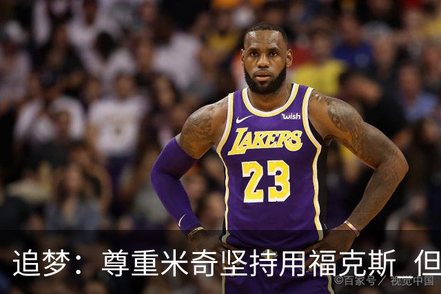 追梦：尊重米奇坚持用福克斯 但他需要根据实时情况做出调整！