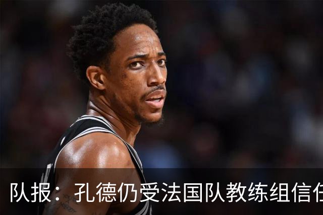 队报：孔德仍受法国队教练组信任，特奥表现受质疑可能被迪涅取代